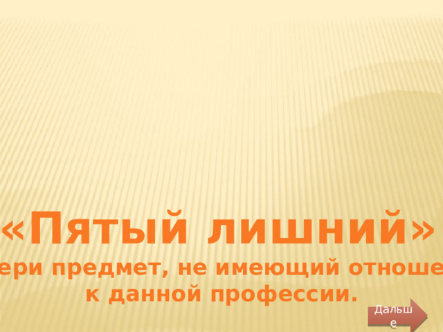 «Пятый лишний» Выбери предмет, не имеющий отношение  к данной профессии. Дальше 