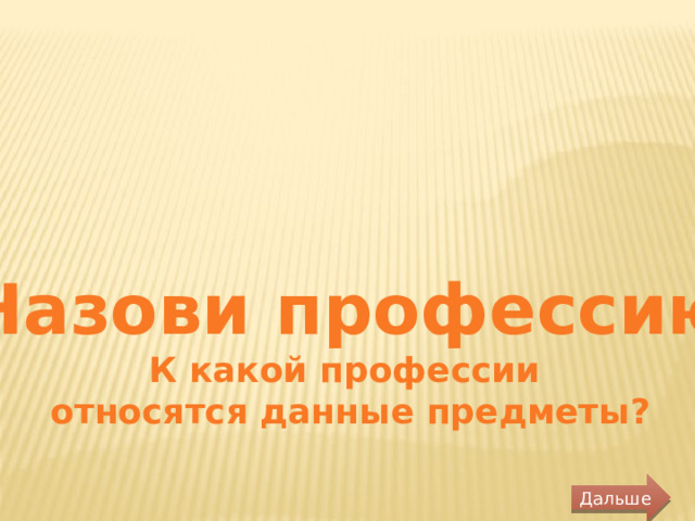 «Назови профессию» К какой профессии относятся данные предметы? Дальше 