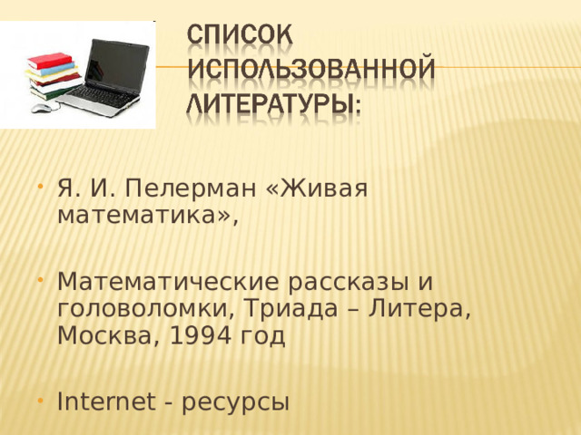 Я. И. Пелерман «Живая математика», Математические рассказы и головоломки, Триада – Литера, Москва, 1994 год Internet - ресурсы 