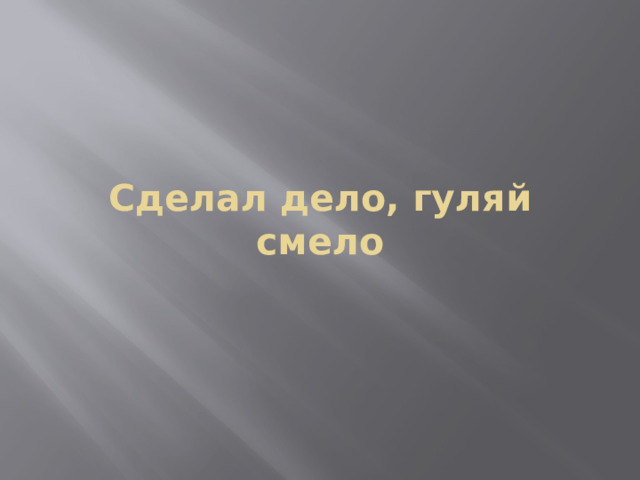 Сделал дело, гуляй смело 
