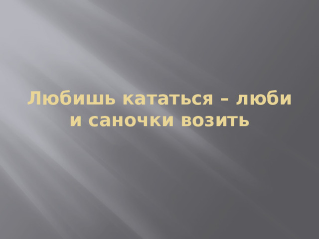 Любишь кататься – люби и саночки возить 