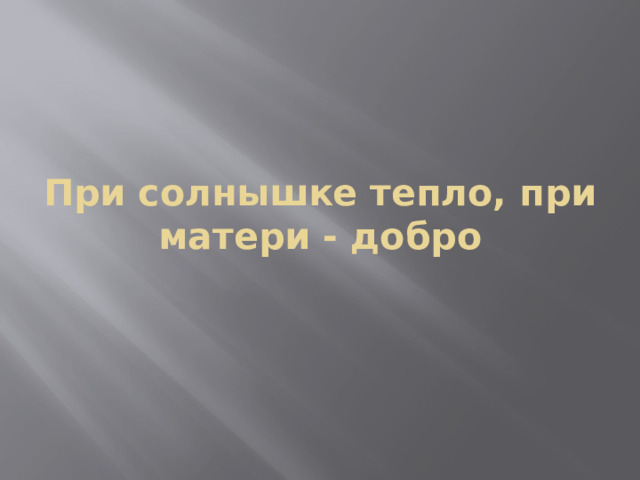При солнышке тепло, при матери - добро 