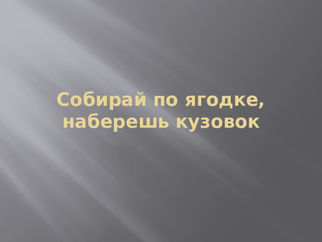 Собирай по ягодке, наберешь кузовок 