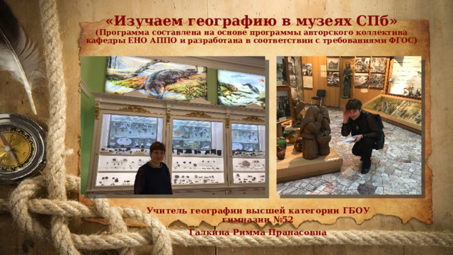 «Изучаем географию в музеях СПб»  (Программа составлена на основе программы авторского коллектива кафедры ЕНО АППО и разработана в соответствии с требованиями ФГОС) Учитель географии высшей категории ГБОУ гимназии №52 Галкина Римма Пранасовна 