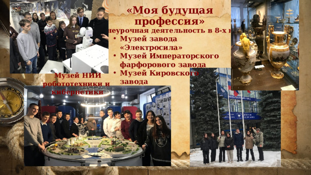 «Моя будущая профессия»  Внеурочная деятельность в 8-х кл Музей завода «Электросила» Музей Императорского фарфорового завода Музей Кировского завода Музей НИИ робототехники и кибернетики 