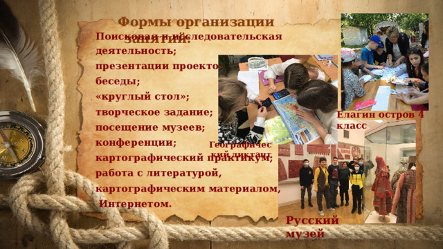 Формы организации занятий:     Поисковая и исследовательская деятельность; презентации проектов;   беседы; «круглый стол»; творческое задание; посещение музеев; конференции; картографический практикум; работа с литературой, картографическим материалом,  Интернетом.  Елагин остров 4 класс Географический диктант Русский музей 