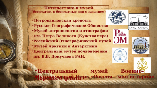 Путешествие в музей  (бесплатно, в бесплатные дни с заданием) Петропавловская крепость Русское Географическое Общество Музей антропологии и этнографии им. Петра Великого (Кунсткамера) Российский Этнографический музей Музей Арктики и Антарктики Центральный музей почвоведения им. В.В. Докучаева РАН. Центральный музей Военно-Морского флота Исторический Парк «Россия - моя история» 