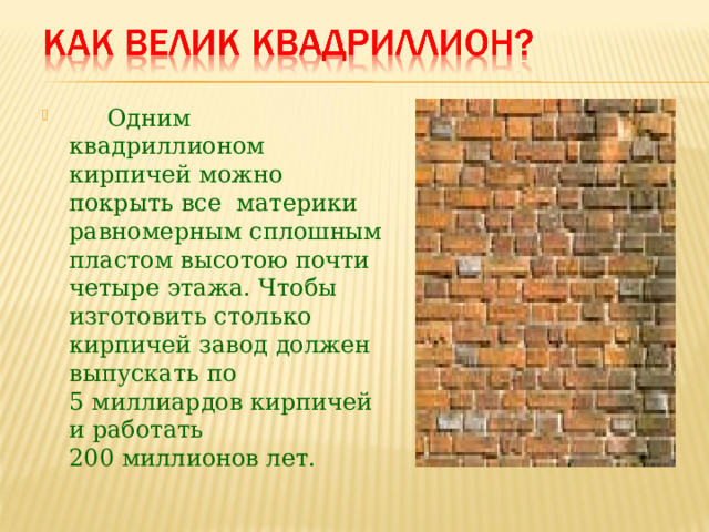  Одним квадриллионом кирпичей можно покрыть все материки равномерным сплошным пластом высотою почти четыре этажа. Чтобы изготовить столько кирпичей завод должен выпускать по  5 миллиардов кирпичей и работать  200 миллионов лет. 
