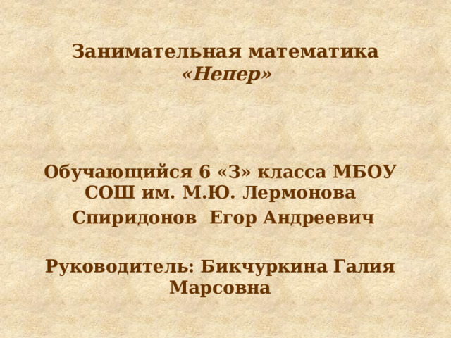  Занимательная математика  «Непер»     Обучающийся 6 «З» класса МБОУ СОШ им. М.Ю. Лермонова  Спиридонов Егор Андреевич  Руководитель: Бикчуркина Галия Марсовна   