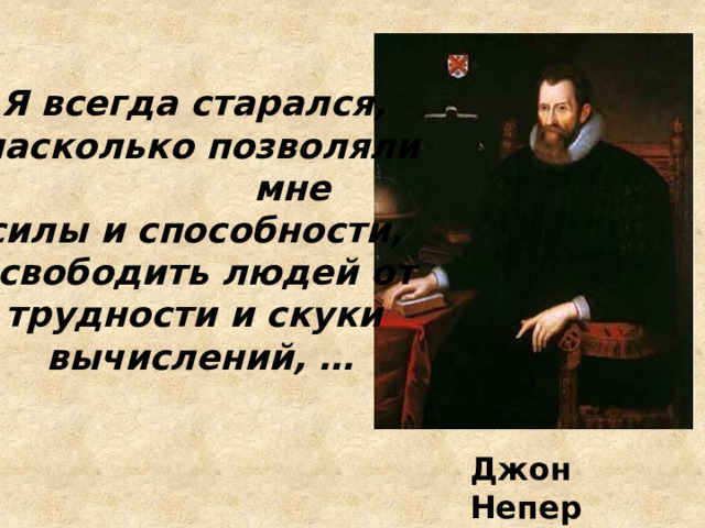 Я всегда старался, насколько позволяли  мне силы и способности, освободить людей от трудности и скуки вычислений, … Джон Непер 