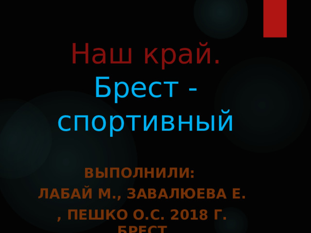Наш край.  Брест - спортивный Выполнили: Лабай М., Завалюева Е. , Пешко О.С. 2018 г. Брест 