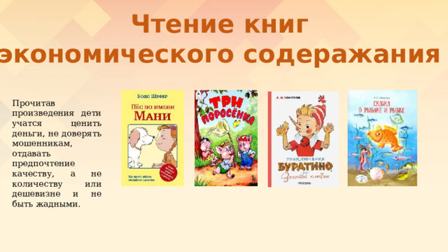 Чтение книг экономического содеражания Прочитав произведения дети учатся ценить деньги, не доверять мошенникам, отдавать предпочтение качеству, а не количеству или дешевизне и не быть жадными. 