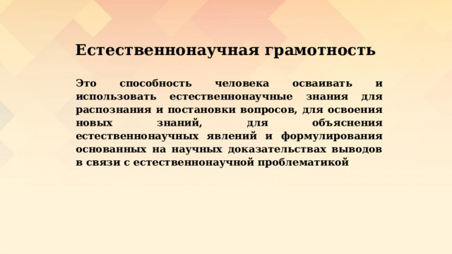 Естественнонаучная грамотность  Это способность человека осваивать и использовать естественнонаучные знания для распознания и постановки вопросов, для освоения новых знаний, для объяснения естественнонаучных явлений и формулирования основанных на научных доказательствах выводов в связи с естественнонаучной  проблематикой 