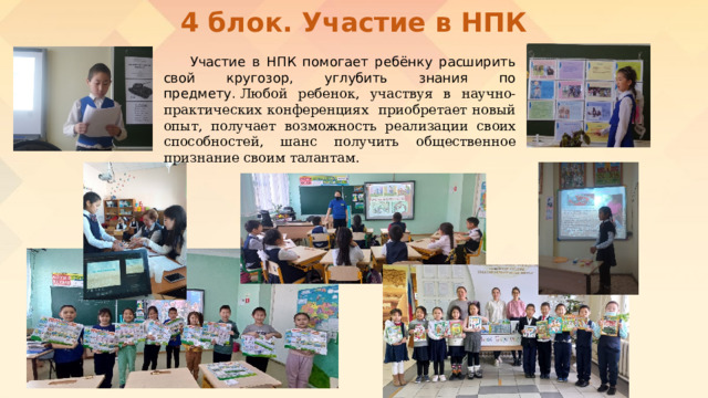 4 блок. Участие в НПК  Участие в НПК помогает ребёнку расширить свой кругозор, углубить знания по предмету.  Любой ребенок, участвуя в научно- практических конференциях  приобретает новый опыт, получает возможность реализации своих способностей, шанс получить общественное признание своим талантам. 