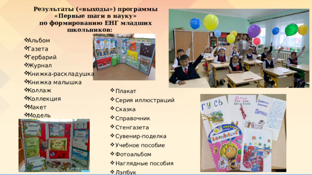 Результаты («выходы») программы  «Первые шаги в науку» по формированию ЕНГ младших школьников: Альбом Газета Гербарий Журнал Книжка-раскладушка Книжка малышка Коллаж Коллекция Макет Модель Плакат Серия иллюстраций Сказка Справочник Стенгазета Сувенир-поделка Учебное пособие Фотоальбом Наглядные пособия Лэпбук 