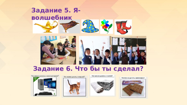 Задание 5. Я- волшебник    Задание 6. Что бы ты сделал?   