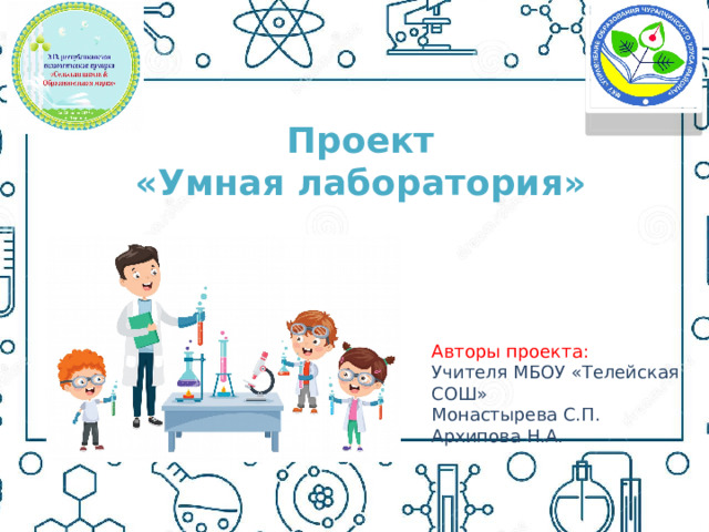Проект «Умная лаборатория» Авторы проекта: Учителя МБОУ «Телейская СОШ» Монастырева С.П. Архипова Н.А. 