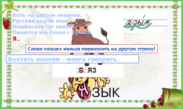 Хоть ты ростом невелик, Русский выучи язык. Ошибаться тут нельзя Пишется это слово с буквой Я .. я зык много говорить. Болтать языком - https://7gy.ru/images/russkii/slova/79.jpg  