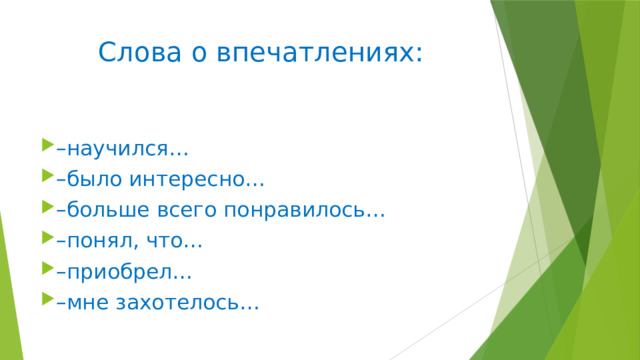Слова о впечатлениях:   – научился… – было интересно… – больше всего понравилось… – понял, что… – приобрел… – мне захотелось… 