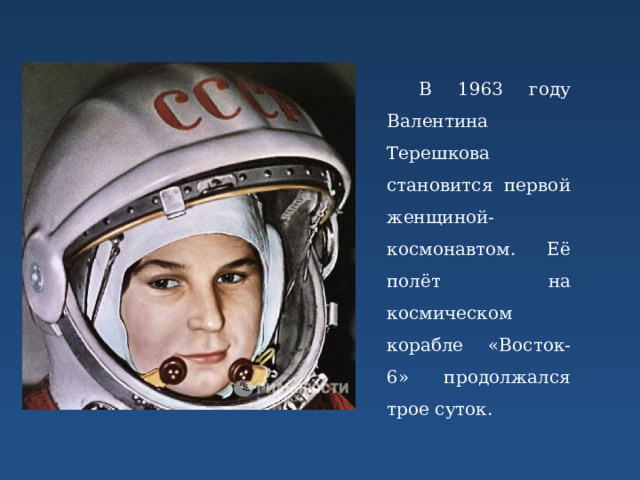 В 1963 году Валентина Терешкова становится первой женщиной-космонавтом. Её полёт на космическом корабле «Восток-6» продолжался трое суток. 