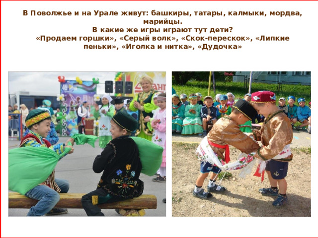 В Поволжье и на Урале живут: башкиры, татары, калмыки, мордва, марийцы. В какие же игры играют тут дети? «Продаем горшки», «Серый волк», «Скок-перескок», «Липкие пеньки», «Иголка и нитка», «Дудочка»     
