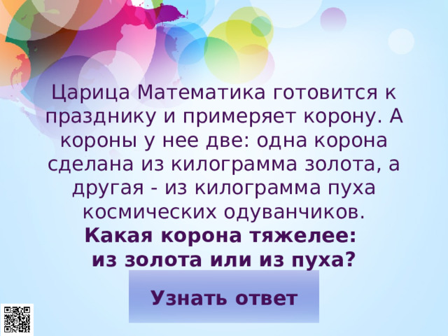 Царица Математика готовится к празднику и примеряет корону. А короны у нее две: одна корона сделана из килограмма золота, а другая - из килограмма пуха космических одуванчиков.  Какая корона тяжелее:  из золота или из пуха?     
