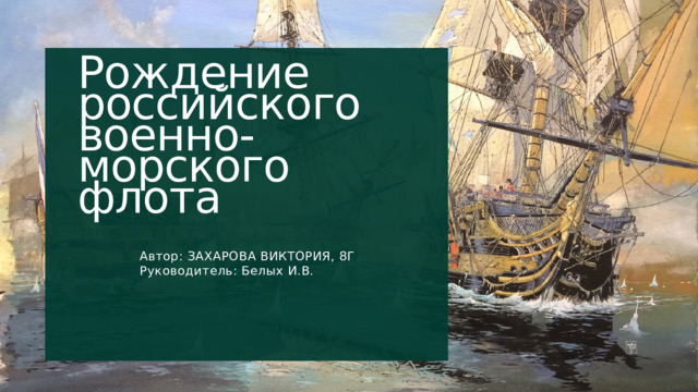Рождение российского военно-морского флота Автор: ЗАХАРОВА ВИКТОРИЯ, 8Г Руководитель: Белых И.В. 