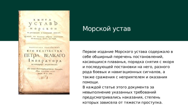 Морской устав Первое издание Морского устава содержало в себе обширный перечень постановлений, касающихся плаванья, порядка снятия с якоря и последующей постановки на него, разного рода боевых и навигационных сигналов, а также сражения с неприятелем и оказания помощи. В каждой статье этого документа за невыполнение указанных требований предусматривались наказания, степень которых зависела от тяжести проступка. 