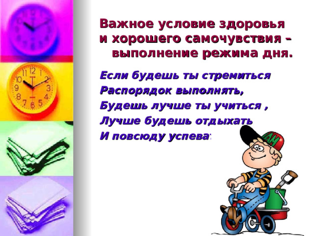 Важное условие здоровья  и хорошего самочувствия – выполнение режима дня. Если будешь ты стремиться Распорядок выполнять, Будешь лучше ты учиться , Лучше будешь отдыхать И повсюду успевать.   