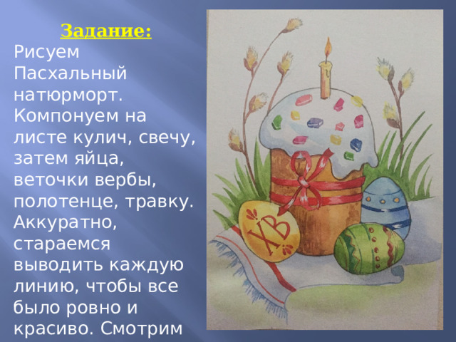 Задание: Рисуем Пасхальный натюрморт. Компонуем на листе кулич, свечу, затем яйца, веточки вербы, полотенце, травку. Аккуратно, стараемся выводить каждую линию, чтобы все было ровно и красиво. Смотрим на образец. 