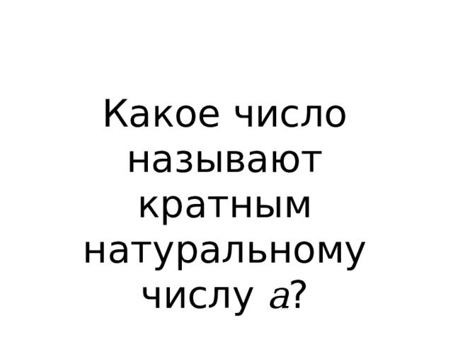 Какое число называют кратным натуральному числу а ? 