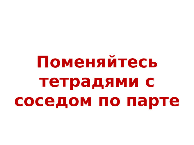 Поменяйтесь тетрадями с соседом по парте 