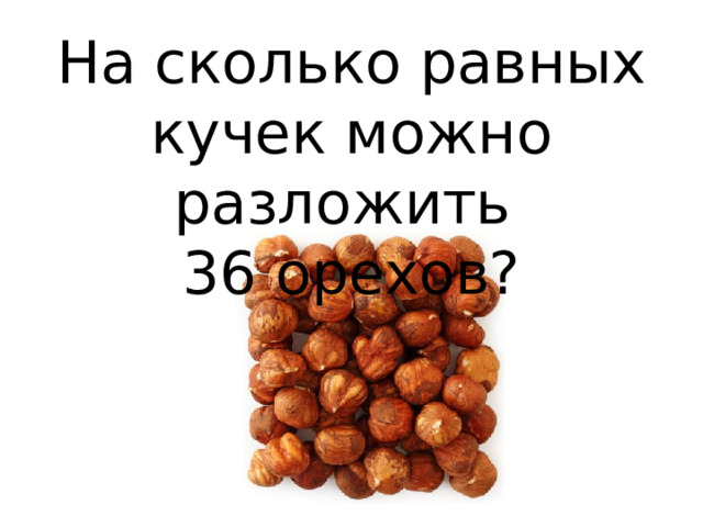 На сколько равных кучек можно разложить 36 орехов? 