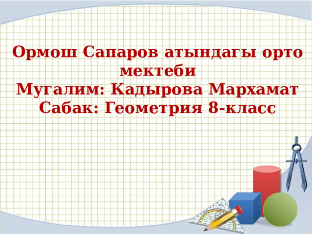 Ормош Сапаров атындагы орто мектеби  Мугалим: Кадырова Мархамат  Сабак: Геометрия 8-класс 