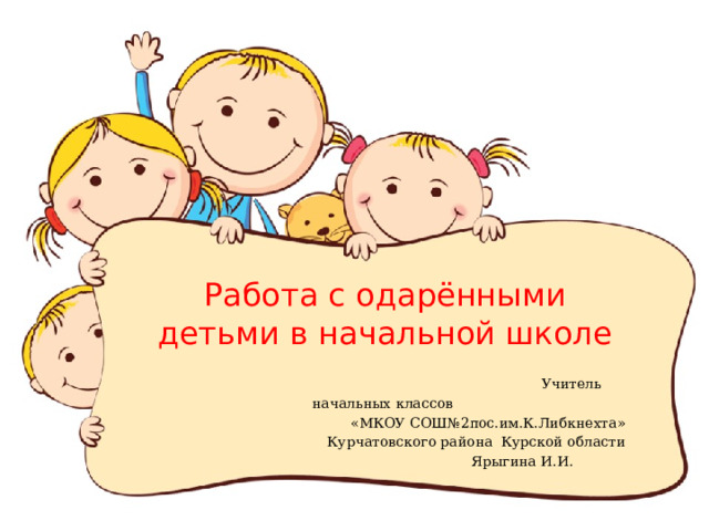 Работа с одарёнными детьми в начальной школе   Учитель начальных классов «МКОУ СОШ№2пос.им.К.Либкнехта»  Курчатовского района Курской области  Ярыгина И.И. 