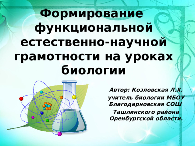 Формирование  функциональной естественно-научной грамотности на уроках биологии Автор: Козловская Л.Х. учитель биологии МБОУ Благодарновская СОШ Ташлинского района Оренбургской области.     