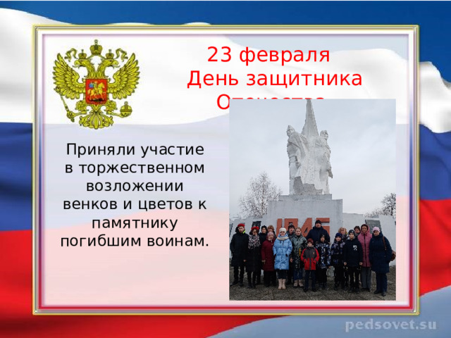   23 февраля  День защитника Отечества    Приняли участие в торжественном возложении венков и цветов к памятнику погибшим воинам. 