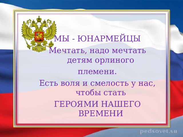 МЫ - ЮНАРМЕЙЦЫ Мечтать, надо мечтать детям орлиного племени. Есть воля и смелость у нас, чтобы стать ГЕРОЯМИ НАШЕГО ВРЕМЕНИ 