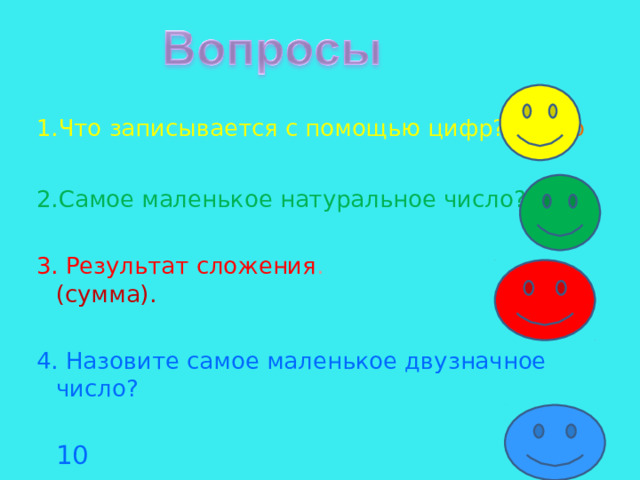 1.Что записывается с помощью цифр? Число 2.Самое маленькое натуральное число? 1 3. Результат сложения .   (сумма). 4. Назовите самое маленькое двузначное число?  10 