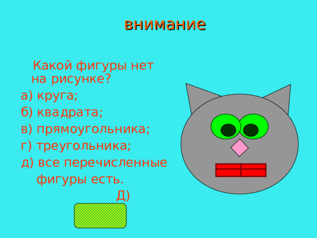 внимание  Какой фигуры нет на рисунке? а) круга; б) квадрата; в) прямоугольника; г) треугольника; д) все перечисленные  фигуры есть.   Д) 