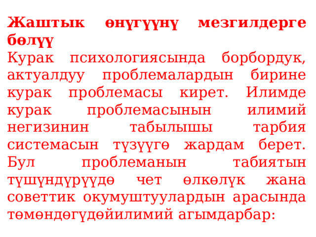 Жаштык өнүгүүнү мезгилдерге бөлүү  Курак психологиясында борбордук, актуалдуу проблемалардын бирине курак проблемасы кирет. Илимде курак проблемасынын илимий негизинин табылышы тарбия системасын түзүүгө жардам берет. Бул проблеманын табиятын түшүндүрүүдө чет өлкөлүк жана советтик окумуштуулардын арасында төмөндөгүдөйилимий агымдарбар: 