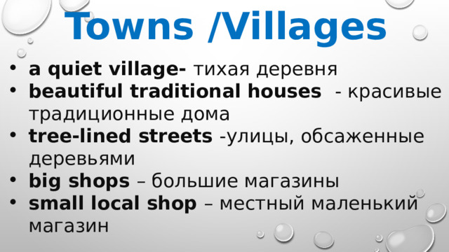   Towns /Villages a quiet village- тихая деревня beautiful traditional houses - красивые традиционные дома tree-lined streets -улицы, обсаженные деревьями big shops – большие магазины small local shop – местный маленький магазин 