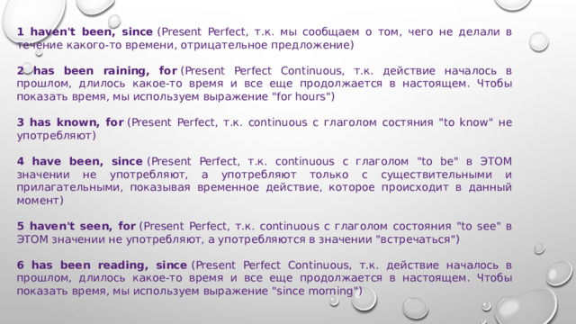 1 haven't been, since  (Present Perfect, т.к. мы сообщаем о том, чего не делали в течение какого-то времени, отрицательное предложение) 2 has been raining, for  (Present Perfect Continuous, т.к. действие началось в прошлом, длилось какое-то время и все еще продолжается в настоящем. Чтобы показать время, мы используем выражение 