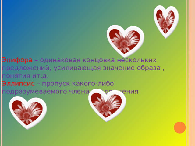 Эпифора – одинаковая концовка нескольких предложений, усиливающая значение образа , понятия ит.д. Эллипсис  – пропуск какого-либо подразумеваемого члена предложения 
