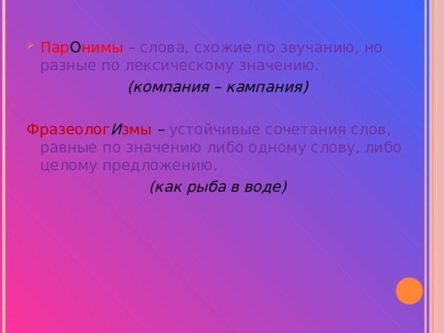  Пар О нимы – слова, схожие по звучанию, но разные по лексическому значению. (компания – кампания)  Фразеолог И змы – устойчивые сочетания слов, равные по значению либо одному слову, либо целому предложению. (как рыба в воде) 