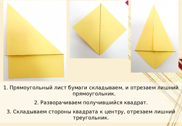 Прямоугольный лист бумаги складываем, и отрезаем лишний прямоугольник. 2. Разворачиваем получившийся квадрат. 3. Складываем стороны квадрата к центру, отрезаем лишний треугольник. 