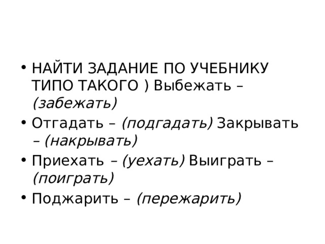 НАЙТИ ЗАДАНИЕ ПО УЧЕБНИКУ ТИПО ТАКОГО ) Выбежать – (забежать) Отгадать – (подгадать) Закрывать – (накрывать) Приехать – (уехать) Выиграть – (поиграть) Поджарить – (пережарить) 