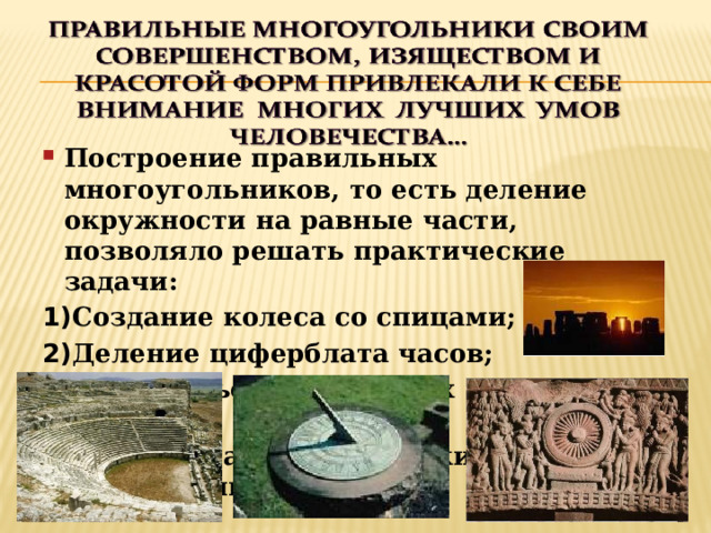 Построение правильных многоугольников, то есть деление окружности на равные части, позволяло решать практические задачи: 1) Создание колеса со спицами; 2) Деление циферблата часов; 3) Строительство античных театров; 4) Создание астрономических сооружений 
