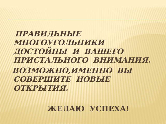  ПРАВИЛЬНЫЕ МНОГОУГОЛЬНИКИ ДОСТОЙНЫ И ВАШЕГО ПРИСТАЛЬНОГО ВНИМАНИЯ.  ВОЗМОЖНО,ИМЕННО ВЫ СОВЕРШИТЕ НОВЫЕ ОТКРЫТИЯ.   ЖЕЛАЮ УСПЕХА! 