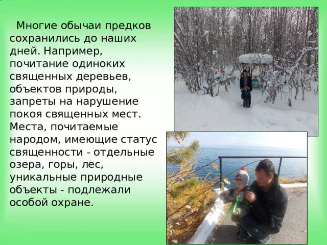  Многие обычаи предков сохранились до наших дней. Например, почитание одиноких священных деревьев, объектов природы, запреты на нарушение покоя священных мест. Места, почитаемые народом, имеющие статус священности - отдельные озера, горы, лес, уникальные природные объекты - подлежали особой охране. 